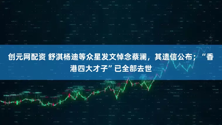 创元网配资 舒淇杨迪等众星发文悼念蔡澜，其遗信公布；“香港四大才子”已全部去世