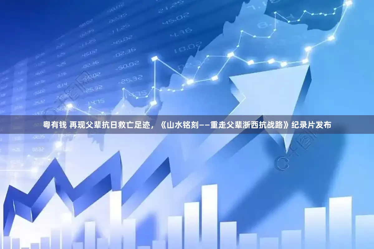 粤有钱 再现父辈抗日救亡足迹，《山水铭刻——重走父辈浙西抗战路》纪录片发布