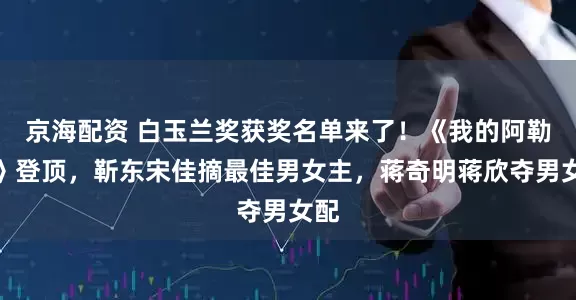 京海配资 白玉兰奖获奖名单来了！《我的阿勒泰》登顶，靳东宋佳摘最佳男女主，蒋奇明蒋欣夺男女配