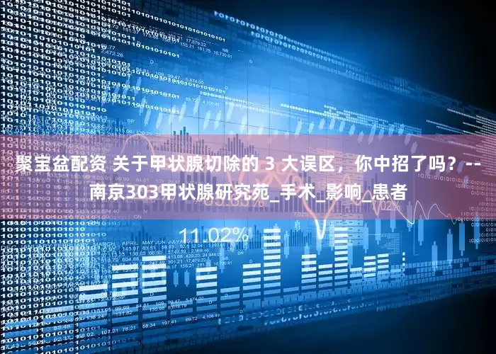 聚宝盆配资 关于甲状腺切除的 3 大误区，你中招了吗？--南京303甲状腺研究苑_手术_影响_患者