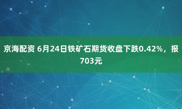 京海配资 6月24日铁矿石期货收盘下跌0.42%，报703元