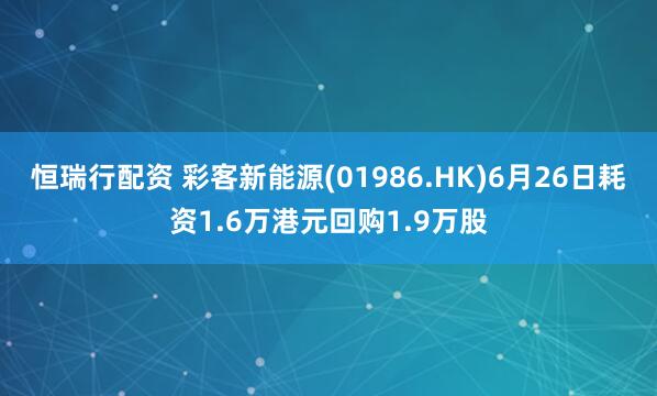 恒瑞行配资 彩客新能源(01986.HK)6月26日耗资1.6万港元回购1.9万股