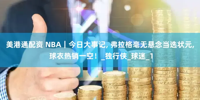 美港通配资 NBA｜今日大事记, 弗拉格毫无悬念当选状元, 球衣热销一空！_独行侠_球迷_1
