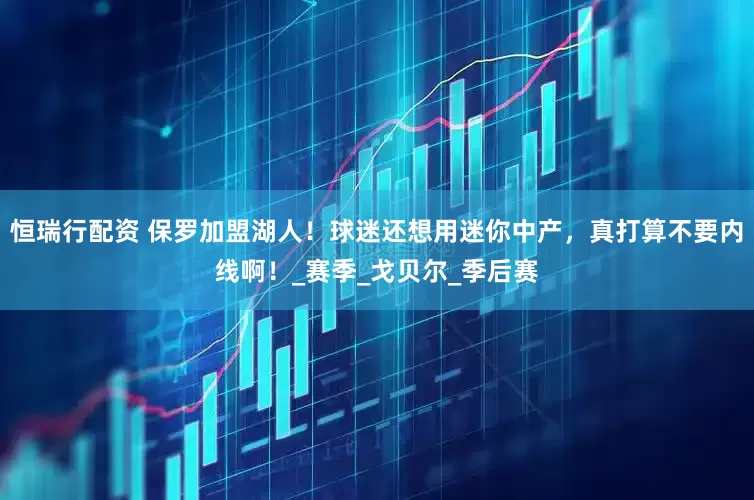 恒瑞行配资 保罗加盟湖人！球迷还想用迷你中产，真打算不要内线啊！_赛季_戈贝尔_季后赛