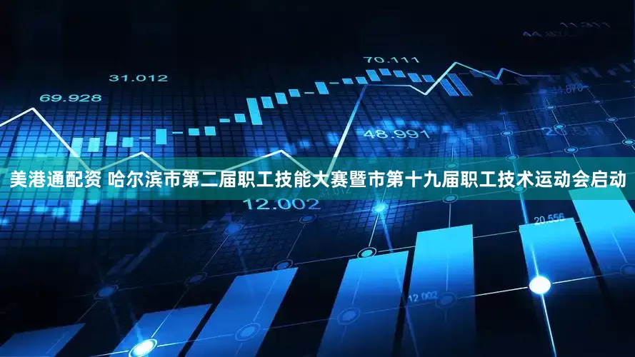 美港通配资 哈尔滨市第二届职工技能大赛暨市第十九届职工技术运动会启动