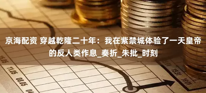 京海配资 穿越乾隆二十年：我在紫禁城体验了一天皇帝的反人类作息_奏折_朱批_时刻