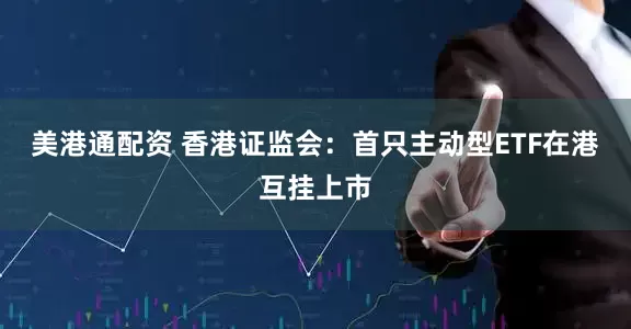 美港通配资 香港证监会：首只主动型ETF在港互挂上市