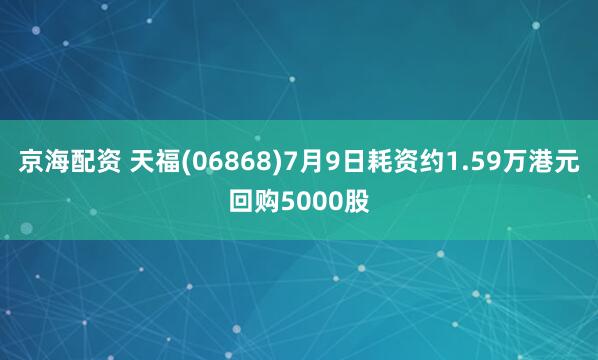 京海配资 天福(06868)7月9日耗资约1.59万港元回购5000股