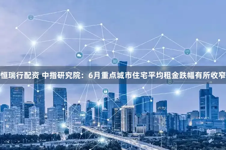 恒瑞行配资 中指研究院：6月重点城市住宅平均租金跌幅有所收窄
