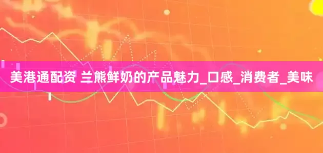 美港通配资 兰熊鲜奶的产品魅力_口感_消费者_美味