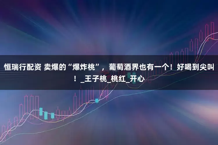 恒瑞行配资 卖爆的“爆炸桃”，葡萄酒界也有一个！好喝到尖叫！_王子桃_桃红_开心