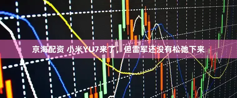 京海配资 小米YU7来了，但雷军还没有松弛下来