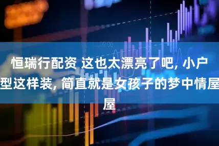 恒瑞行配资 这也太漂亮了吧, 小户型这样装, 简直就是女孩子的梦中情屋