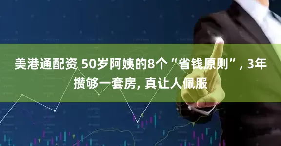 美港通配资 50岁阿姨的8个“省钱原则”, 3年攒够一套房, 真让人佩服