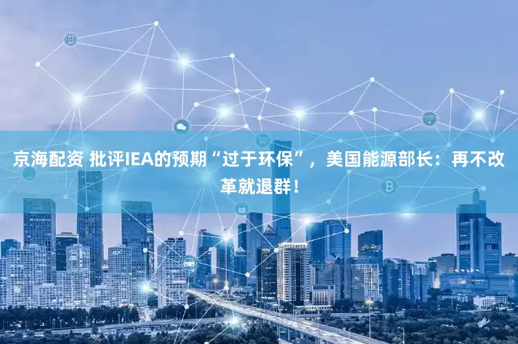 京海配资 批评IEA的预期“过于环保”，美国能源部长：再不改革就退群！