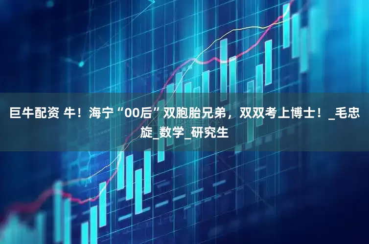 巨牛配资 牛！海宁“00后”双胞胎兄弟，双双考上博士！_毛忠旋_数学_研究生