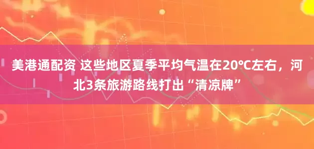 美港通配资 这些地区夏季平均气温在20℃左右，河北3条旅游路线打出“清凉牌”