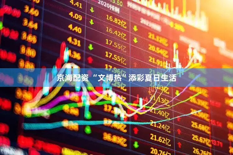 京海配资 “文博热”添彩夏日生活