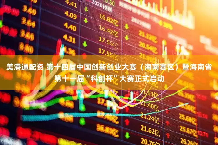 美港通配资 第十四届中国创新创业大赛（海南赛区）暨海南省第十一届“科创杯”大赛正式启动