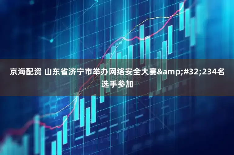 京海配资 山东省济宁市举办网络安全大赛&#32;234名选手参加