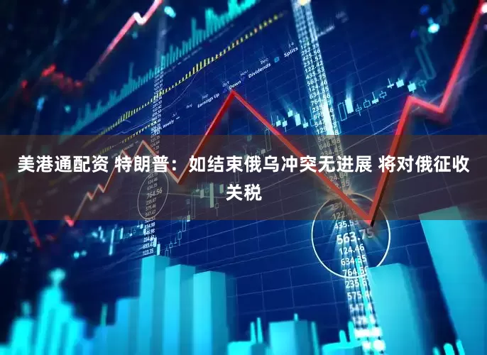 美港通配资 特朗普：如结束俄乌冲突无进展 将对俄征收关税