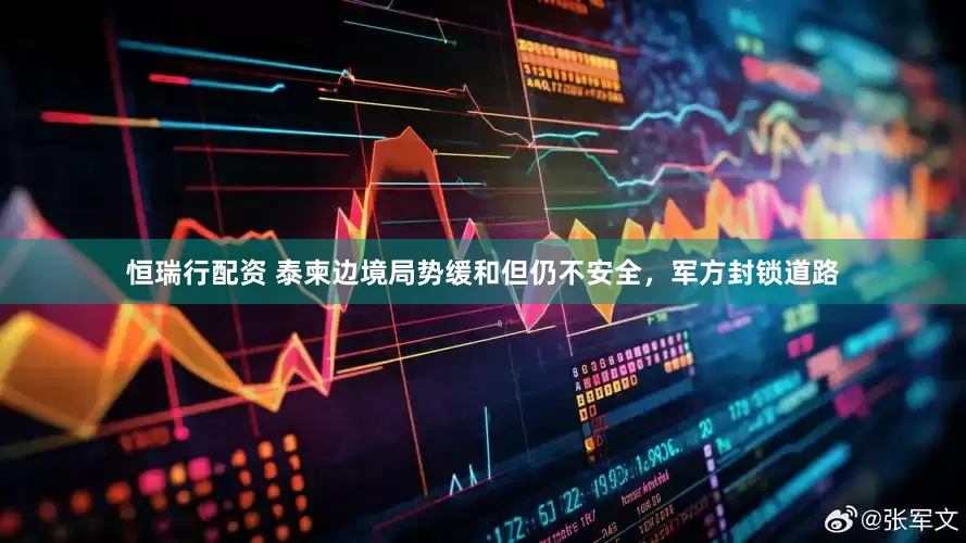 恒瑞行配资 泰柬边境局势缓和但仍不安全，军方封锁道路