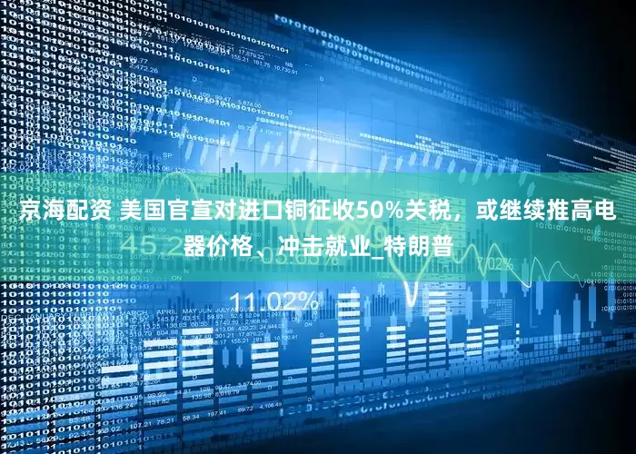 京海配资 美国官宣对进口铜征收50%关税，或继续推高电器价格、冲击就业_特朗普