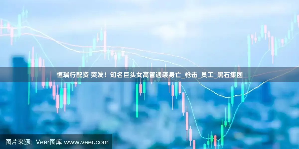 恒瑞行配资 突发！知名巨头女高管遇袭身亡_枪击_员工_黑石集团