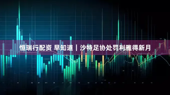 恒瑞行配资 早知道｜沙特足协处罚利雅得新月