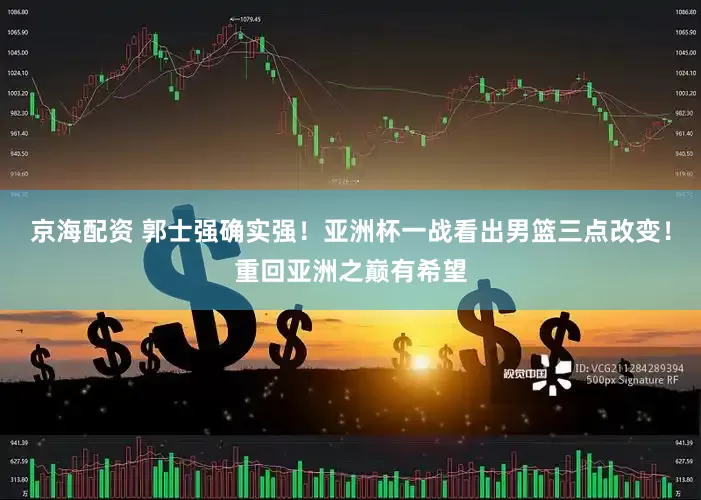 京海配资 郭士强确实强！亚洲杯一战看出男篮三点改变！重回亚洲之巅有希望