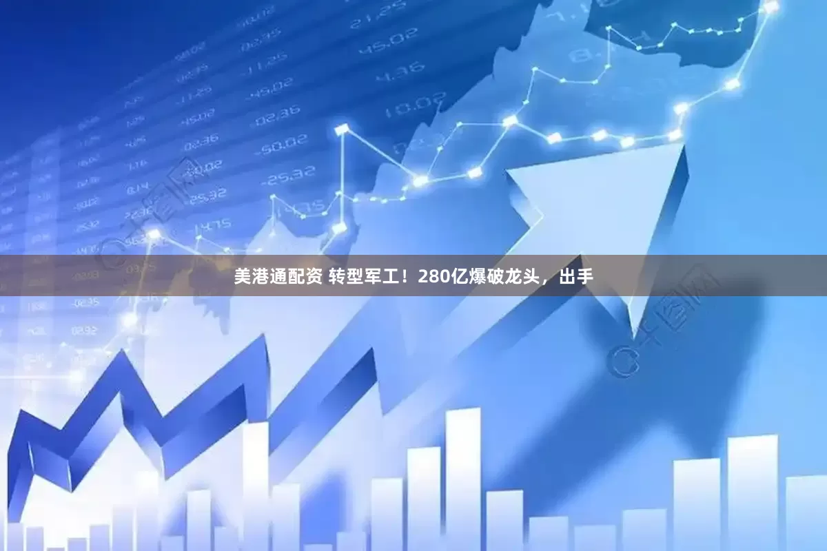 美港通配资 转型军工！280亿爆破龙头，出手