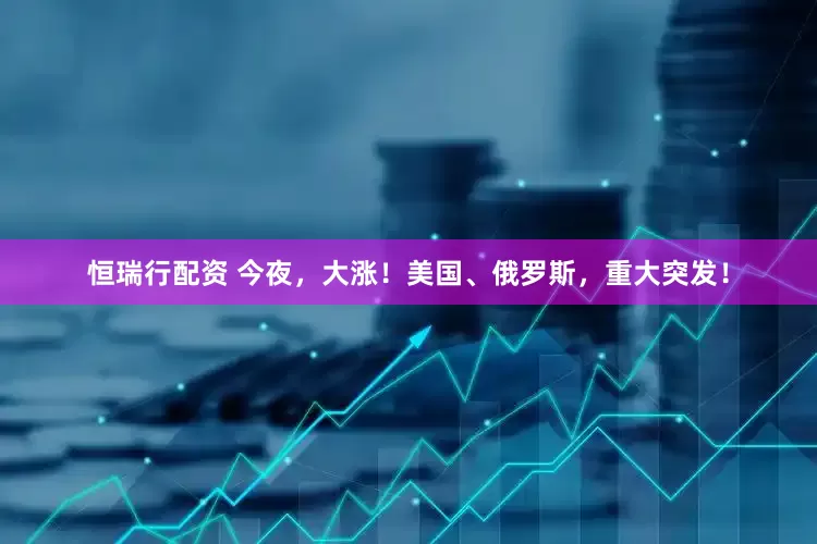 恒瑞行配资 今夜，大涨！美国、俄罗斯，重大突发！