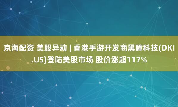 京海配资 美股异动 | 香港手游开发商黑瞳科技(DKI.US)登陆美股市场 股价涨超117%