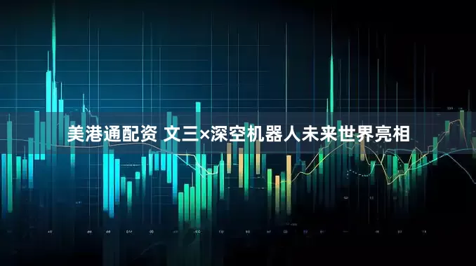 美港通配资 文三×深空机器人未来世界亮相