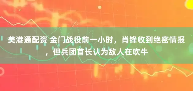 美港通配资 金门战役前一小时，肖锋收到绝密情报，但兵团首长认为敌人在吹牛