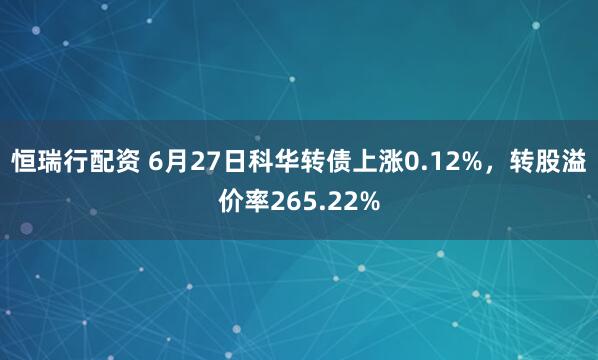 恒瑞行配资 6月27日科华转债上涨0.12%，转股溢价率265.22%