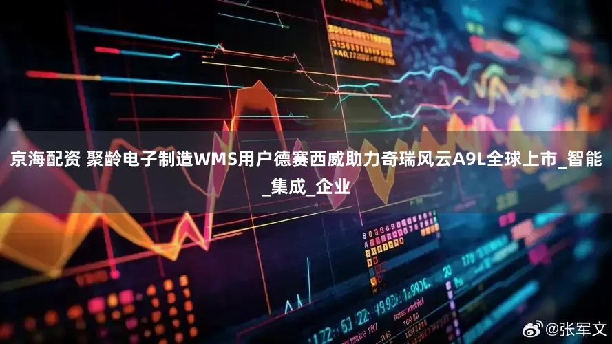 京海配资 聚龄电子制造WMS用户德赛西威助力奇瑞风云A9L全球上市_智能_集成_企业