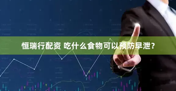 恒瑞行配资 吃什么食物可以预防早泄？