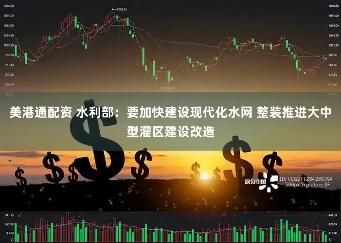 美港通配资 水利部:要加快建设现代化水网 整装推进大中型灌区建设改造
