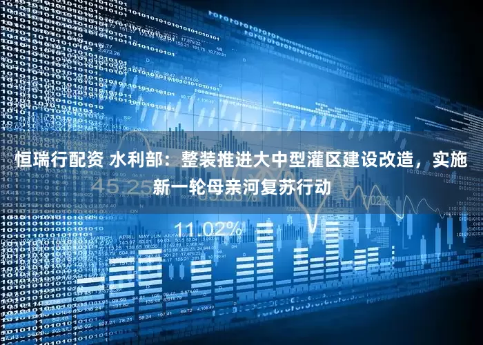 恒瑞行配资 水利部：整装推进大中型灌区建设改造，实施新一轮母亲河复苏行动