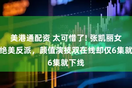 美港通配资 太可惜了! 张凯丽女儿演绝美反派,颜值演技双在线却仅6集就下线
