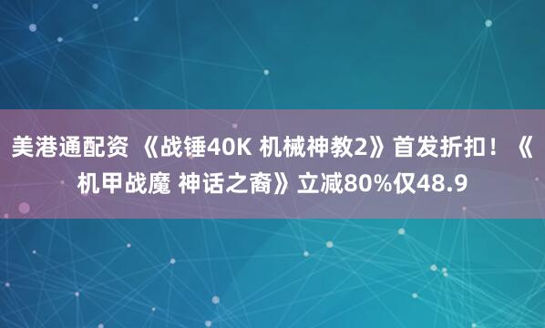 美港通配资 《战锤40K 机械神教2》首发折扣！《机甲战魔 神话之裔》立减80%仅48.9