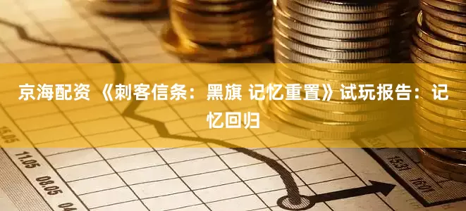 京海配资 《刺客信条：黑旗 记忆重置》试玩报告：记忆回归