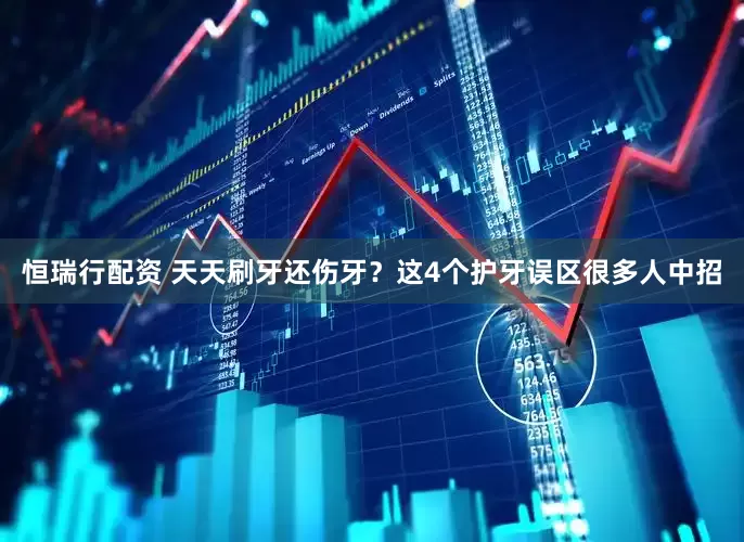恒瑞行配资 天天刷牙还伤牙？这4个护牙误区很多人中招
